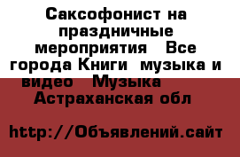 Саксофонист на праздничные мероприятия - Все города Книги, музыка и видео » Музыка, CD   . Астраханская обл.